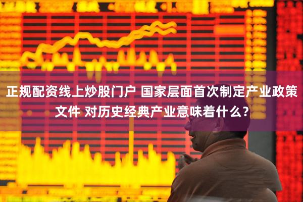 正规配资线上炒股门户 国家层面首次制定产业政策文件 对历史经典产业意味着什么？